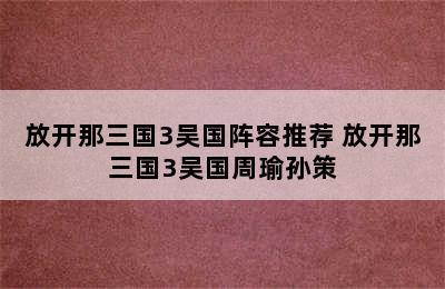 放开那三国3吴国阵容推荐 放开那三国3吴国周瑜孙策